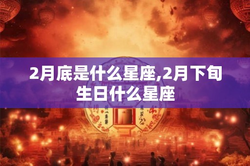 2月底是什么星座,2月下旬生日什么星座 2月底是什么星座,2月下旬生日什么星座