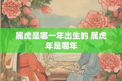 属虎是哪一年出生的 属虎年是哪年