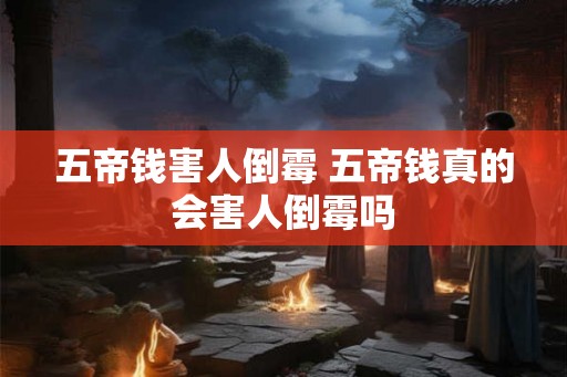 五帝钱害人倒霉 五帝钱真的会害人倒霉吗