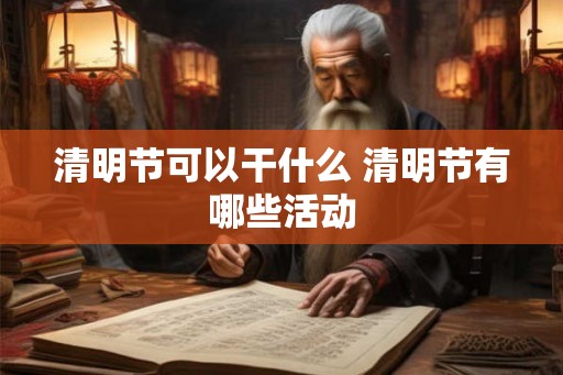 清明节可以干什么 清明节有哪些活动