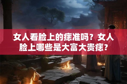 女人看脸上的痣准吗？女人脸上哪些是大富大贵痣？