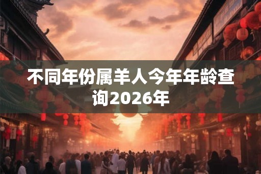 不同年份属羊人今年年龄查询2026年