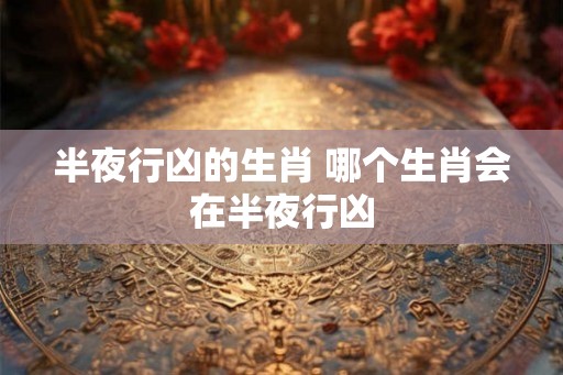 半夜行凶的生肖 哪个生肖会在半夜行凶 半夜行凶的生肖 哪个生肖会在半夜行凶