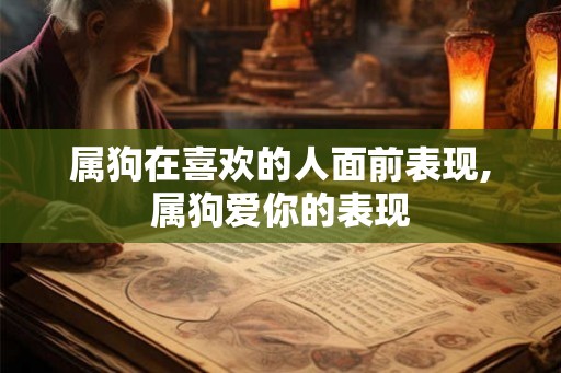 属狗在喜欢的人面前表现,属狗爱你的表现