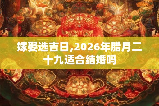 嫁娶选吉日,2026年腊月二十九适合结婚吗
