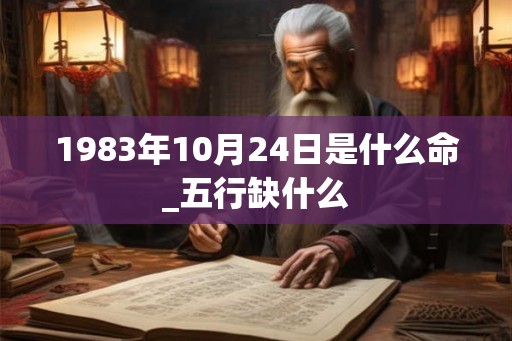 1983年10月24日是什么命_五行缺什么 1983年10月24日是什么命_五行缺什么