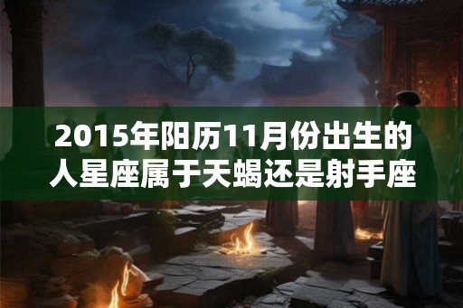 2015年阳历11月份出生的人星座属于天蝎还是射手座？