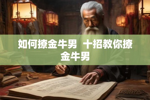 如何撩金牛男  十招教你撩金牛男