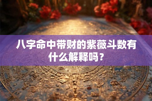 八字命中带财的紫薇斗数有什么解释吗？