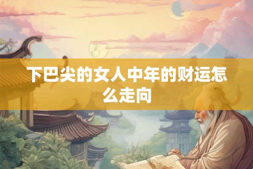 下巴尖的女人中年的财运怎么走向