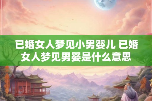 已婚女人梦见小男婴儿 已婚女人梦见男婴是什么意思