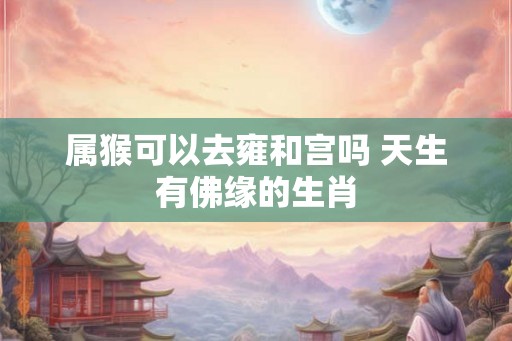 属猴可以去雍和宫吗 天生有佛缘的生肖