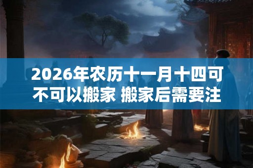 2026年农历十一月十四可不可以搬家 搬家后需要注意什么