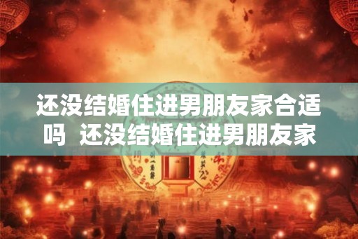 还没结婚住进男朋友家合适吗  还没结婚住进男朋友家合适吗