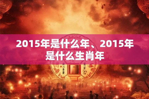 2015年是什么年、2015年是什么生肖年