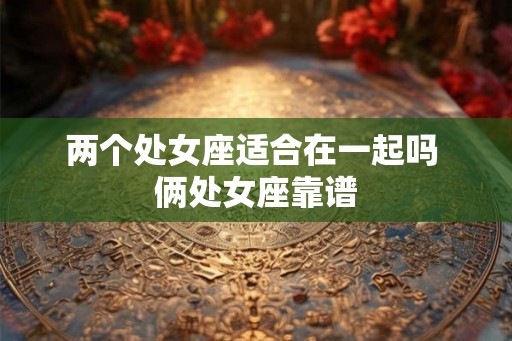 两个处女座适合在一起吗 俩处女座靠谱