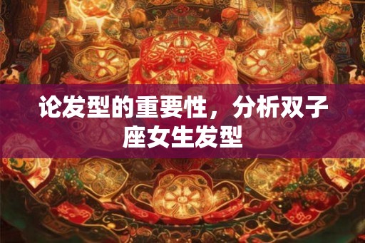 论发型的重要性，分析双子座女生发型