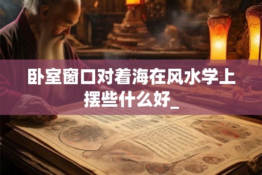 卧室窗口对着海在风水学上摆些什么好_