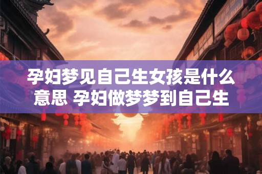 孕妇梦见自己生女孩是什么意思 孕妇做梦梦到自己生女孩好不好