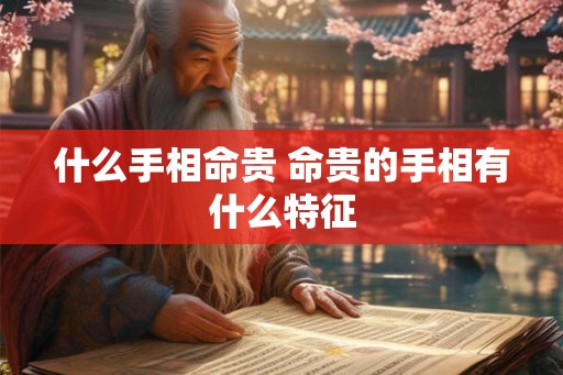 什么手相命贵 命贵的手相有什么特征 什么手相命贵 命贵的手相有什么特征