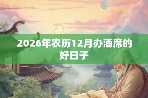 2026年农历12月办酒席的好日子 2026年农历12月办酒席的好日子