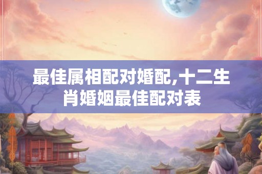 最佳属相配对婚配,十二生肖婚姻最佳配对表