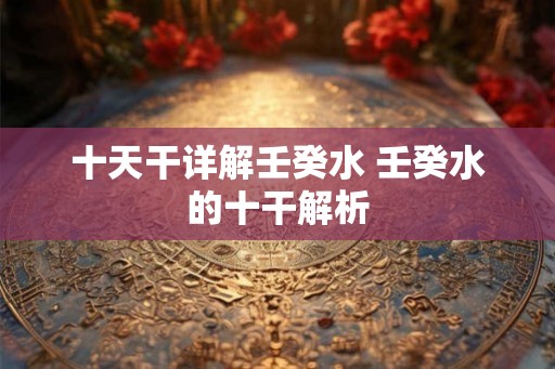 十天干详解壬癸水 壬癸水的十干解析