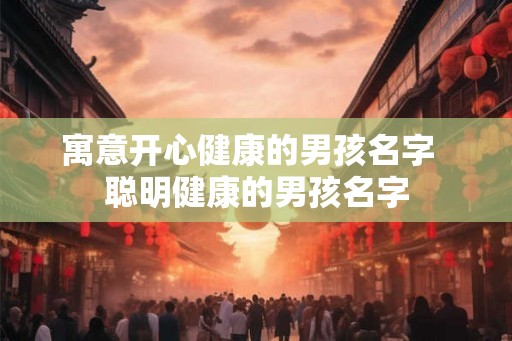 寓意开心健康的男孩名字  聪明健康的男孩名字