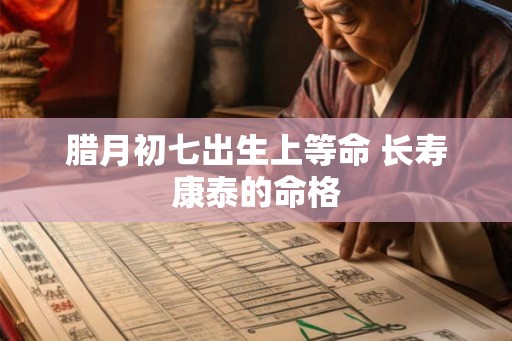 腊月初七出生上等命 长寿康泰的命格 腊月初七出生上等命 长寿康泰的命格