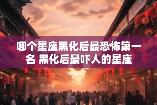 哪个星座黑化后最恐怖第一名 黑化后最吓人的星座