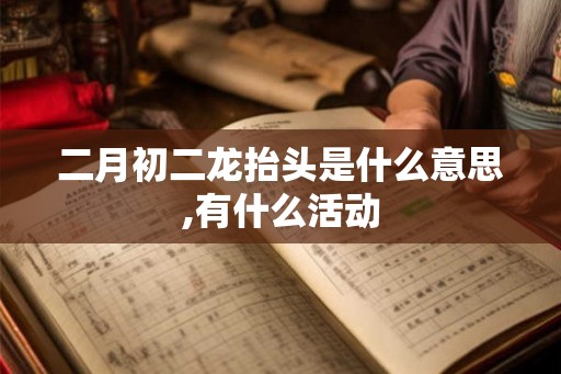 二月初二龙抬头是什么意思,有什么活动 二月初二龙抬头是什么意思,有什么活动