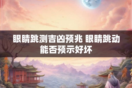 眼睛跳测吉凶预兆 眼睛跳动能否预示好坏