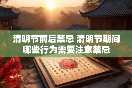 清明节前后禁忌 清明节期间哪些行为需要注意禁忌 清明节前后禁忌 清明节期间哪些行为需要注意禁忌