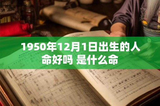 1950年12月1日出生的人命好吗 是什么命 1950年12月1日出生的人命好吗 是什么命