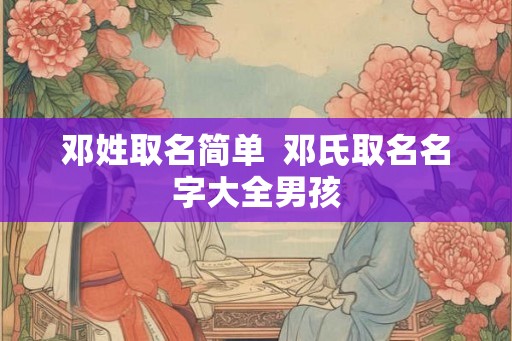 邓姓取名简单  邓氏取名名字大全男孩
