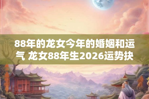 88年的龙女今年的婚姻和运气 龙女88年生2026运势抉择