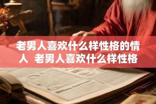老男人喜欢什么样性格的情人 老男人喜欢什么样性格的女人 老男人喜欢什么样性格的情人 老男人喜欢什么样性格的女人
