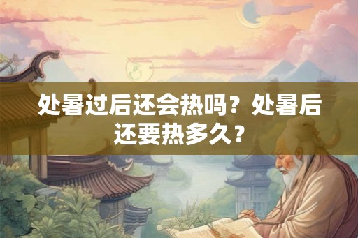 处暑过后还会热吗？处暑后还要热多久？