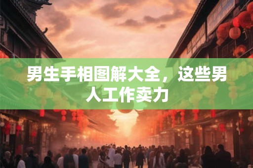 男生手相图解大全，这些男人工作卖力