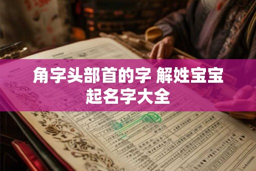 角字头部首的字 解姓宝宝起名字大全