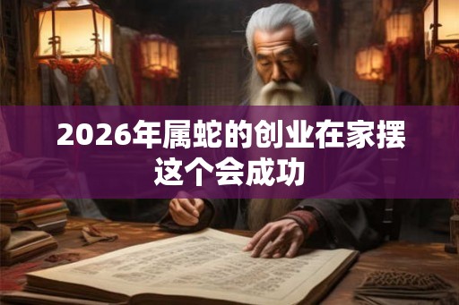 2026年属蛇的创业在家摆这个会成功