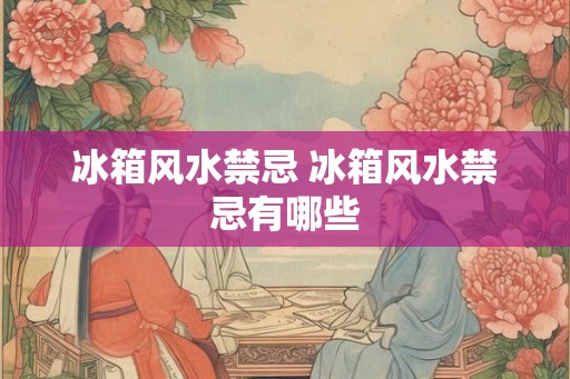 冰箱风水禁忌 冰箱风水禁忌有哪些 冰箱风水禁忌 冰箱风水禁忌有哪些