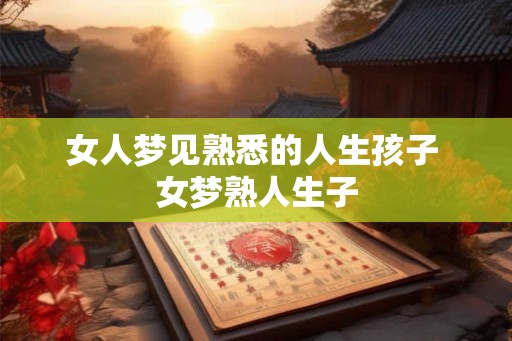 女人梦见熟悉的人生孩子 女梦熟人生子