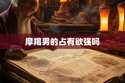 摩羯男的占有欲强吗 摩羯男的占有欲强吗