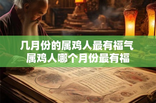几月份的属鸡人最有福气 属鸡人哪个月份最有福