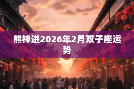 熊神进2026年2月双子座运势 熊神进2026年2月双子座运势