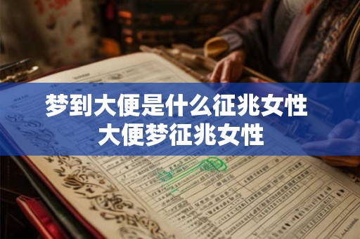 梦到大便是什么征兆女性 大便梦征兆女性 梦到大便是什么征兆女性 大便梦征兆女性