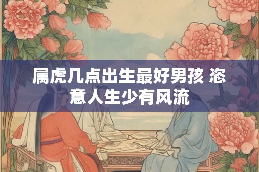 属虎几点出生最好男孩 恣意人生少有风流