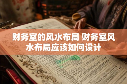 财务室的风水布局 财务室风水布局应该如何设计