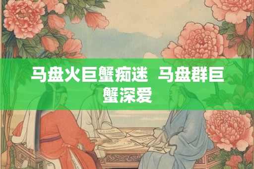 马盘火巨蟹痴迷 马盘群巨蟹深爱 马盘火巨蟹痴迷 马盘群巨蟹深爱